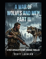 A War of Wolves and Men: Part III: A Post-Apocalyptic EMP Survival Thriller B0GYJH641M Book Cover