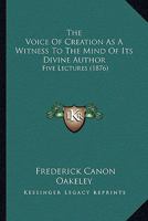 The Voice Of Creation As A Witness To The Mind Of Its Divine Author: Five Lectures 1143837088 Book Cover