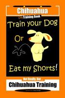Chihuahua Dog Training Book Train Your Dog Or Eat My Shorts! Not Really, But... Chihuahua Training 1080023321 Book Cover
