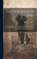The New Book of the Dog: A Comprehensive Natural History of British Dogs and Their Foreign Relatives, With Chapters on Law, Breeding, Kennel Management, and Veterinary Treatment; Volume 1 1021801658 Book Cover