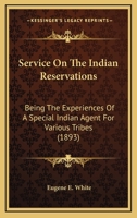 Service On the Indian Reservations Being the experiences of a special Indian agent while inspecting agencies and serving as agent for various tribes 0548636486 Book Cover