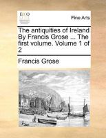The antiquities of Ireland By Francis Grose ... Volume 1 of 2 1140858831 Book Cover