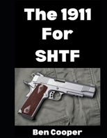 The 1911 For SHTF: Want To Use The 1911 As Your Sidearm in a Grid Down Disaster Scenario? Here’s What To Know… (SHTF Guns) B0G2Y3KWSM Book Cover