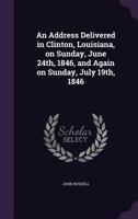 An address delivered in Clinton, Louisiana, on Sunday, June 24th, 1846, and again on Sunday, July 19th, 1846 1347235027 Book Cover