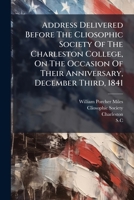 Address Delivered Before The Cliosophic Society Of The Charleston College, On The Occasion Of Their Anniversary, December Third, 1841 1179701054 Book Cover