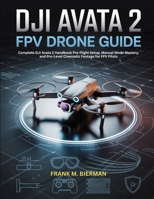 DJI AVATA 2 FPV DRONE GUIDE: Complete DJI Avata 2 Handbook Pre-Flight Setup, Manual Mode Mastery, and Pro-Level Cinematic Footage for FPV Pilots B0H11QRZF4 Book Cover