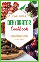 Dehydrator Cookbook: The Ultimate Beginner's Guide to Dehydrating Food: Including Vegetables, Fruit, Meat & More. 50+ Tasty Recipes B087L4LQPQ Book Cover