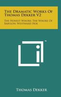 The Dramatic Works Of Thomas Dekker V2: The Honest Whore; The Whore Of Babylon; Westward Hoe 1163293164 Book Cover