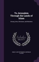 To Jerusalem Through the Lands of Islam: Among Jews, Christians, and Moslems 1142384519 Book Cover