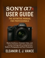SONY A7R USER GUIDE : THE DEFINITIVE MANUAL FOR PROFESSIONALS: Master Autofocus, Cinematic Video and Custom Settings With A Comprehensive Guide To ... And Post-Production (Lens & Flight Guides) B0FPBG9JGY Book Cover