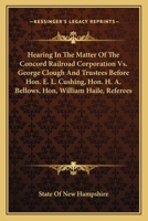 Hearing In The Matter Of The Concord Railroad Corporation Vs. George Clough And Trustees Before Hon. E. L. Cushing, Hon. H. A. Bellows, Hon, William Haile, Referees 0548466890 Book Cover