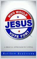 Who Would Jesus Vote For: A Biblical Approach To Voting 1418491950 Book Cover