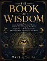 The Book of Wisdom: Unlock the Hidden Truths of Reality, Symbols, and Sovereignty They Never Taught You - A Practical Guide to Decode the World and Take Back Your Power 3691049532 Book Cover