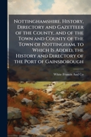 Nottinghamshire. History, Directory and Gazetteer of the County, and of the Town and County of the Town of Nottingham. to Which Is Added, the History and Directory of the Port of Gainsborough 1147443424 Book Cover