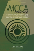 Wicca Herbal Spells: A Complete Guide on Traditions, Beliefs and Secrets About Plants, Oils and Herbs for Witchcraft Rituals, Spells and Magic 1801686017 Book Cover