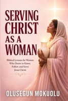 SERVING CHRIST AS A WOMAN: Biblical Lessons for Women Who Desire to Know, Follow and Serve Jesus Christ B0HCM3NF42 Book Cover