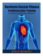Hardcore Soccer Fitness: Cardiovascular Training: A Scientific & Practical Approach 1497549183 Book Cover