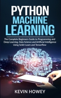 Python Machine Learning: The Complete Beginners Guide to Programming and Deep Learning, Data Science and Artificial Intelligence Using Scikit-Learn and Tensorflow 1082753548 Book Cover