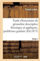 Traite Elementaire de Geometrie Descriptive Theorique Et Appliquee, Contenant Partie 1: Un Grand Nombre de Problemes Gradues a Resoudre. 2014437238 Book Cover