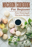 Macaron Cookbook For Beginner: Easy Homemade Macaron Recipes: French Home Cooking B09CKPGBF9 Book Cover