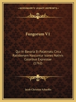 Fungorum V1: Qui In Bavaria Et Palatinatu Circa Ratisbonam Nascuntur Icones Nativis Coloribus Expressae (1762) 1104752018 Book Cover