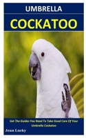 Umbrella Cockatoo: Get The Guides You Need To Take Good Care Of Your Umbrella Cockatoo B0851L9P16 Book Cover