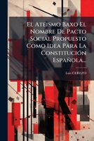 El Ateismo Baxo El Nombre De Pacto Social Propuesto Como Idea Para La ConstituciÃ3n Española... (Spanish Edition) 1024645533 Book Cover