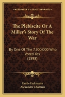 The plébiscite, or, A miller's story of the war, by one of the 7,500,000 who voted "Yes" 147942451X Book Cover