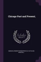 Chicago Past and Present: A Manual for the Citizen, the Teacher and the Student; History, Government, Officials, Their Duties and Salaries; Also ... of Special Interest to the General Public 1120175070 Book Cover