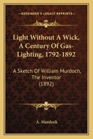 Light Without A Wick: A Century Of Gas-lighting, 1792-1892. A Sketch Of William Murdoch, The Inventor 1166564649 Book Cover