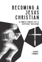 Becoming A Jesus Christian: A Simple Choice Yet A Difficult Decision 1720453268 Book Cover