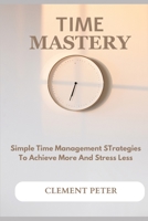TIME MASTERY: Simple Time Management Strategies To Achieve More And Stress Less B0C5G9ZP5K Book Cover