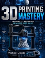 3D Printing Mastery: The Complete Beginner to Advanced User Guide B0GZBCGLHT Book Cover