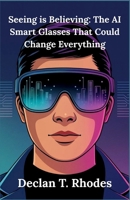 Seeing is Believing: The AI Smart Glasses That Could Change Everything: A Detailed Guide to Understanding the Promise, Challenges, and Privacy Concerns of This Groundbreaking Technology B0FP8WMZLN Book Cover
