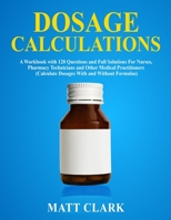 Dosage Calculations: A Workbook with 120 Questions and Full Solutions For Nurses, Pharmacy Technicians and Other Medical Practitioners (Calculate Dosages With and Without Formulas) 1989726089 Book Cover