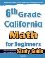 6th Grade California Math for Beginners : Standardized Testing and Home School Study Guide 1636202217 Book Cover