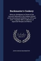 Buckmaster's Cookery: Being an Abridgment of Some of the Lectures Delivered in the Cookery School at the International Exhibition for 1873 and 1874: Together with a Collection of Approved Recipes and  1298967848 Book Cover