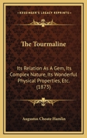The Tourmaline: Its Relation as a Gem; Its Complex Nature; Its Wonderful Physical Properties, Etc., Etc.; With Special Reference to the Beautiful and Matchless Crystals Found in the State of Maine 1016343841 Book Cover