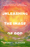 Unleashing the Image of God : Discovering Your Identity, Purpose, Vocation, and Character 1540969045 Book Cover