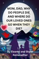 MOM, DAD, WHY DO PEOPLE DIE AND WHERE DO OUR LOVED ONES GO WHEN THEY DIE? B0BZFCMV78 Book Cover