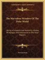 The Marvelous Wonders Of The Polar World: Being A Complete And Authentic History Of Voyages And Discoveries In The Polar Regions 1163306649 Book Cover