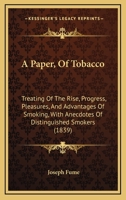 A Paper, Of Tobacco: Treating Of The Rise, Progress, Pleasures, And Advantages Of Smoking, With Anecdotes Of Distinguished Smokers 1436743206 Book Cover