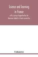Science and learning in France, with a survey of opportunities for American students in French universities; an appreciation by American scholars 9353802636 Book Cover