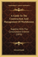 A Guide To The Construction And Management Of Workhouses: Together With The Consolidated Ordered 1164529218 Book Cover