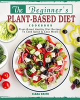 The Beginner's Plant Based Diet Cookbook: Plant-Based Healthy Diet Recipes To Cook Quick & Easy Meals 1802446060 Book Cover