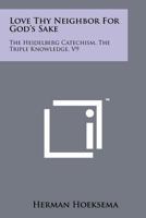 Love Thy Neighbor for God's Sake: The Heidelberg Catechism, the Triple Knowledge, V9 1258147807 Book Cover