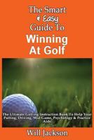 The Smart & Easy Guide To Winning At Golf: The Ultimate Golfing Instruction Book To Help Your Putting, Driving, Mid-Game, Psychology & Practice Aids 1493558463 Book Cover