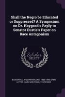 Shall the Negro Be Educated or Suppressed? a Symposium on Dr. Haygood's Reply to Senator Eustis's Paper on Race Antagonism 1378277457 Book Cover