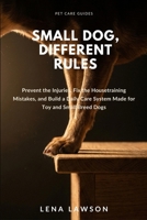 Small Dog, Different Rules: Prevent the Injuries, Fix the Housetraining Mistakes, and Build a Daily Care System Made for Toy and Small Breed Dogs (Pet Care Guides) B0HH1V4RNZ Book Cover