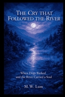 The Cry That Followed the River: When Dogs Barked and the River Carried a Soul B0GJZR11ZS Book Cover